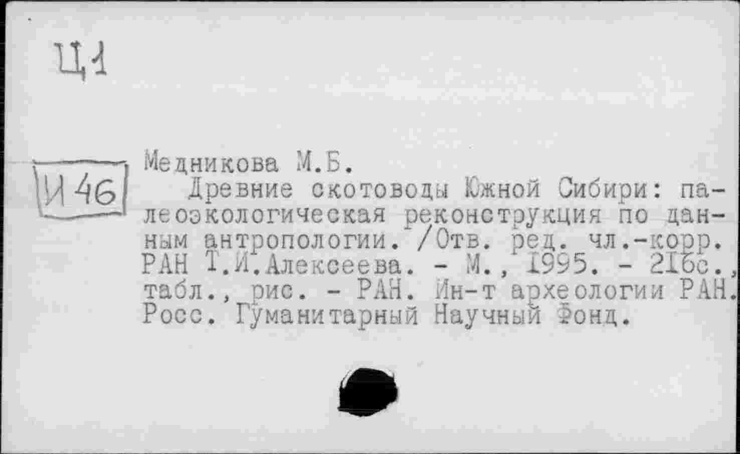 ﻿Ц4
Шб]
Медникова И.Б.
Древние скотоводЕ)! Южной Сибири: палеоэкологическая реконструкция по данным антропологии.’/Отв. ред. чл.-корр. РАН Т.И.Алексеева. - М., 1995. - 21ос., табл., рис. - РАН. Ин-т археологии РАН. Росс. Гуманитарный Научный Фонд.